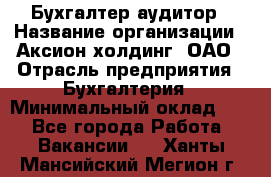 Бухгалтер-аудитор › Название организации ­ Аксион-холдинг, ОАО › Отрасль предприятия ­ Бухгалтерия › Минимальный оклад ­ 1 - Все города Работа » Вакансии   . Ханты-Мансийский,Мегион г.